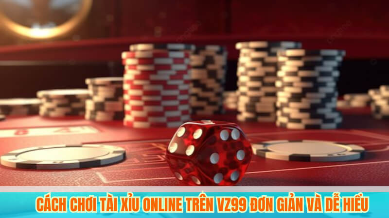 Cách Chơi Tài Xỉu Online Trên VZ99 Đơn Giản Và Dễ Hiểu