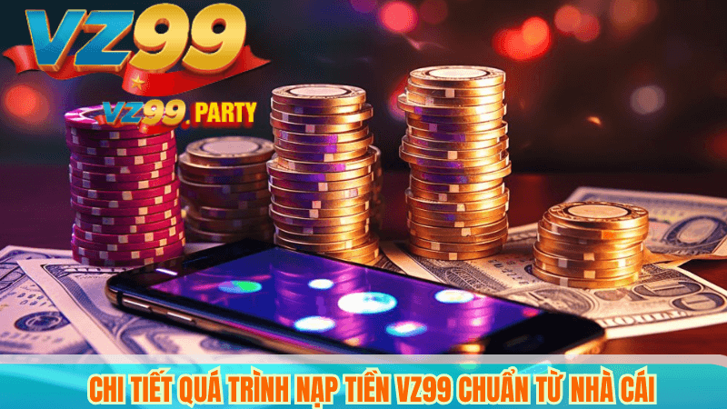 NẠP TIỀN VZ99 2 Chi tiết quá trình nạp tiền VZ99 chuẩn từ nhà cái