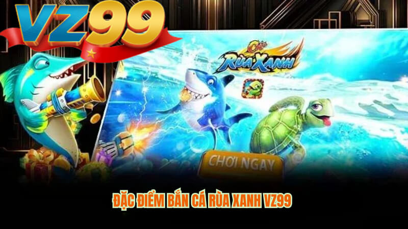 Bắn Cá Rùa Xanh VZ99 - Game Giải Trí Hấp Dẫn 2025 4 Đặc điểm bắn cá rùa xanh VZ99