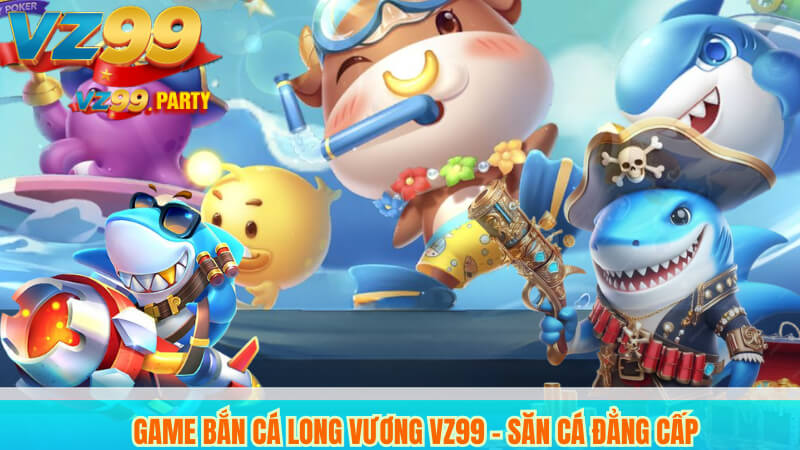 Game Bắn Cá Long Vương VZ99 - Săn Cá Đẳng Cấp 1 Game Bắn Cá Long Vương VZ99 - Săn Cá Đẳng Cấp