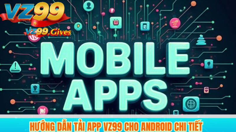 TẢI APP VZ99 2 Hướng dẫn tải app VZ99 cho Android chi tiết