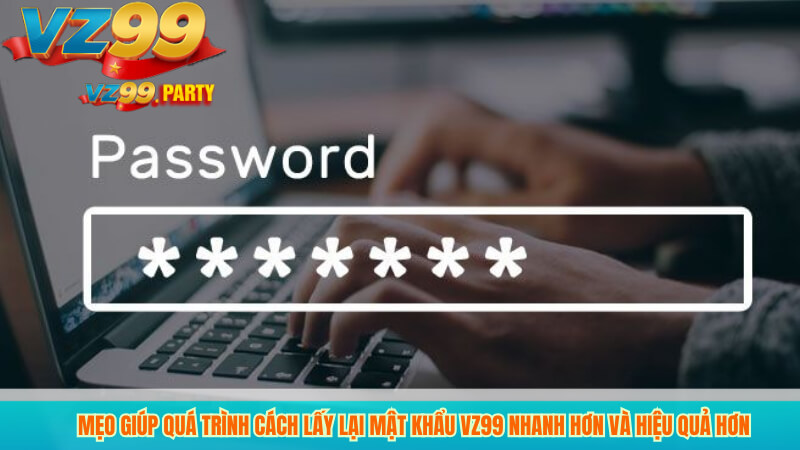 Hướng Dẫn Lấy Lại Mật Khẩu VZ99 Nhanh, An Toàn Và Hiệu Quả 3 Mẹo giúp quá trình cách lấy lại mật khẩu vz99 nhanh hơn và hiệu quả hơn