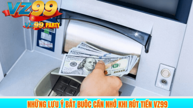 RÚT TIỀN VZ99 3 Những lưu ý bắt buộc cần nhớ khi rút tiền VZ99