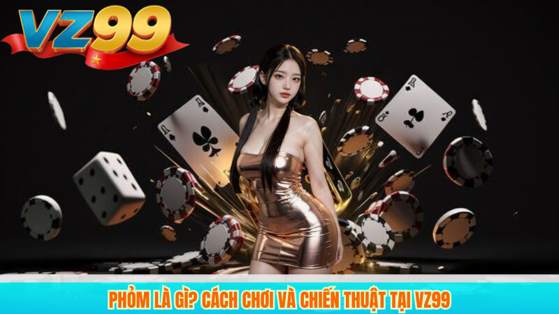 Phỏm Là Gì? Cách Chơi Và Chiến Thuật Tại VZ99 1 Phỏm Là Gì? Cách Chơi Và Chiến Thuật Tại VZ99