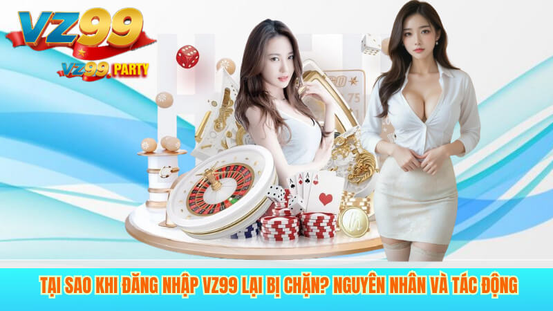 Hướng Dẫn Đăng Nhập VZ99 Khi Bị Chặn Đơn Giản 2 Tại Sao Khi Đăng Nhập VZ99 Lại Bị Chặn? Nguyên Nhân Và Tác Động